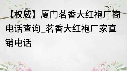 【权威】厦门茗香大红袍厂商电话查询_茗香大红袍厂家直销电话