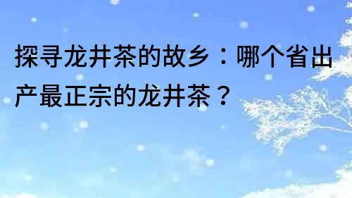 探寻龙井茶的故乡：哪个省出产最正宗的龙井茶？