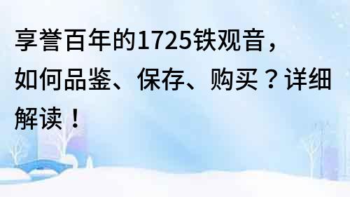 享誉百年的1725铁观音，如何品鉴、保存、购买？详细解读！