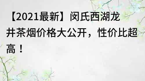 【2023最新】闵氏西湖龙井茶烟价格大公开，性价比超高！