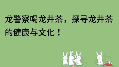 龙警察喝龙井茶，探寻龙井茶的健康与文化！