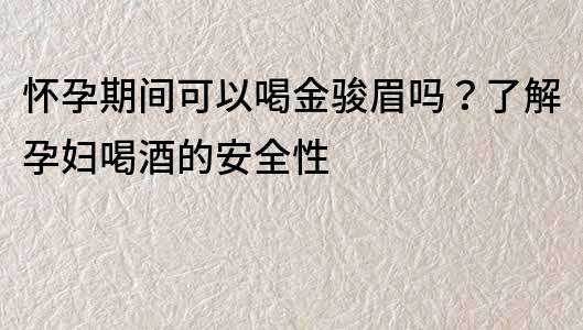 怀孕期间可以喝金骏眉吗？了解孕妇喝酒的安全性