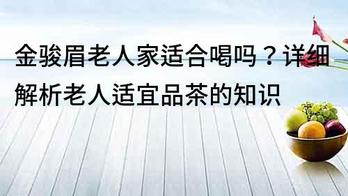 金骏眉老人家适合喝吗？详细解析老人适宜品茶的知识