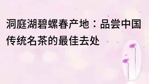 洞庭湖碧螺春产地：品尝中国传统名茶的最佳去处