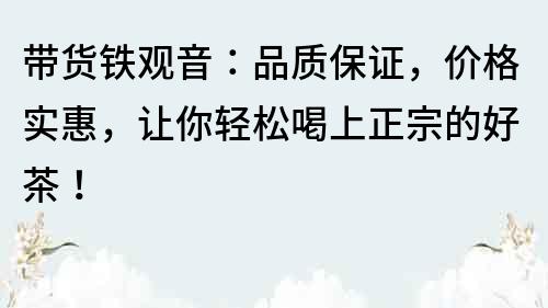 带货铁观音：品质保证，价格实惠，让你轻松喝上正宗的好茶！