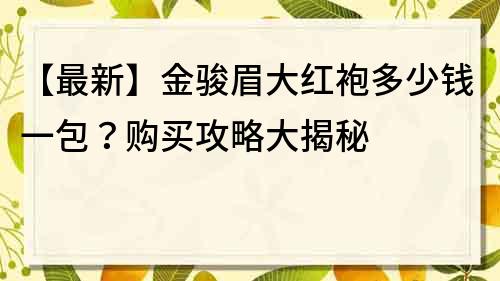 【最新】金骏眉大红袍多少钱一包？购买攻略大揭秘