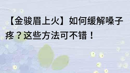 【金骏眉上火】如何缓解嗓子疼？这些方法可不错！