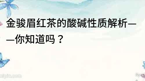 金骏眉红茶的酸碱性质解析——你知道吗？