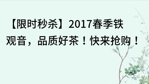 【限时秒杀】2017春季铁观音，品质好茶！快来抢购！