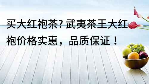 买大红袍茶? 武夷茶王大红袍价格实惠，品质保证！