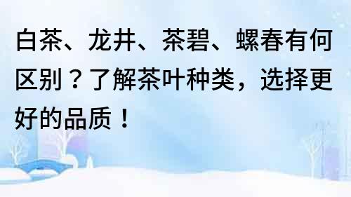 白茶、龙井、茶碧、螺春有何区别？了解茶叶种类，选择更好的品质！