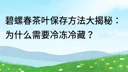 碧螺春茶叶保存方法大揭秘：为什么需要冷冻冷藏？