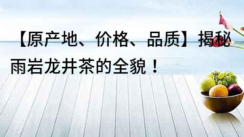 【原产地、价格、品质】揭秘雨岩龙井茶的全貌！