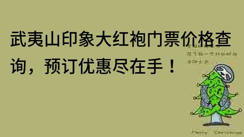 武夷山印象大红袍门票价格查询，预订优惠尽在手！