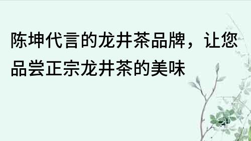 陈坤代言的龙井茶品牌，让您品尝正宗龙井茶的美味