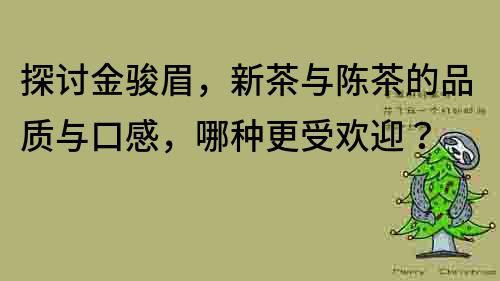 探讨金骏眉，新茶与陈茶的品质与口感，哪种更受欢迎？