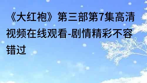 《大红袍》第三部第7集高清视频在线观看-剧情精彩不容错过