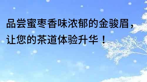 品尝蜜枣香味浓郁的金骏眉，让您的茶道体验升华！