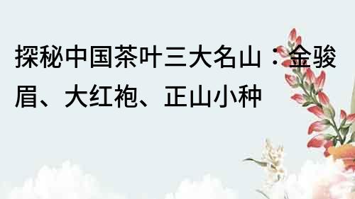 探秘中国茶叶三大名山：金骏眉、大红袍、正山小种