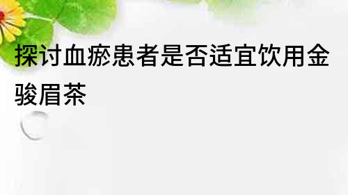 探讨血瘀患者是否适宜饮用金骏眉茶