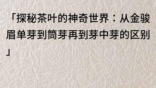 「探秘茶叶的神奇世界：从金骏眉单芽到筒芽再到芽中芽的区别」