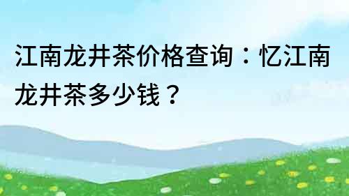 江南龙井茶价格查询：忆江南龙井茶多少钱？