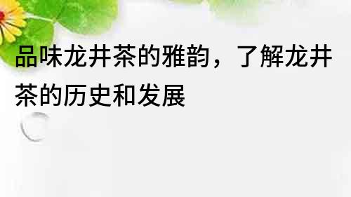 品味龙井茶的雅韵，了解龙井茶的历史和发展