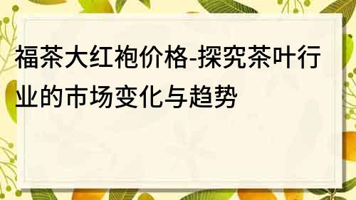 福茶大红袍价格-探究茶叶行业的市场变化与趋势