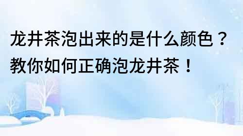 龙井茶泡出来的是什么颜色？教你如何正确泡龙井茶！