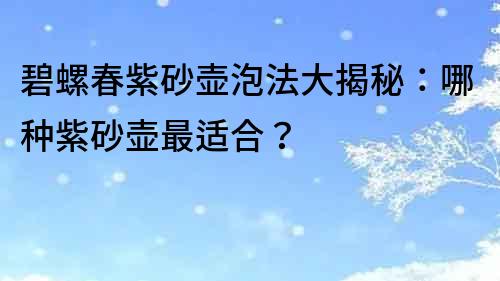 碧螺春紫砂壶泡法大揭秘：哪种紫砂壶最适合？