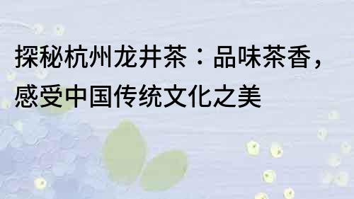 探秘杭州龙井茶：品味茶香，感受中国传统文化之美