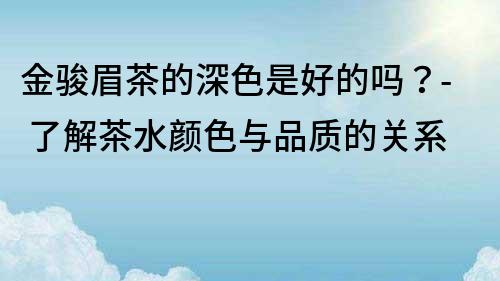 金骏眉茶的深色是好的吗？- 了解茶水颜色与品质的关系