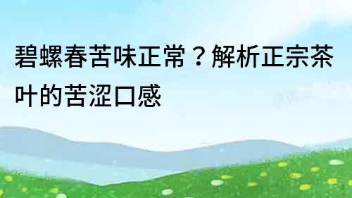 碧螺春苦味正常？解析正宗茶叶的苦涩口感