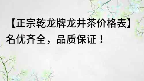 【正宗乾龙牌龙井茶价格表】名优齐全，品质保证！