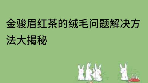 金骏眉红茶的绒毛问题解决方法大揭秘