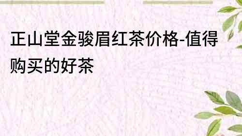 正山堂金骏眉红茶价格-值得购买的好茶