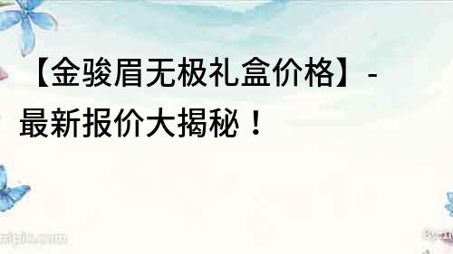 【金骏眉无极礼盒价格】- 最新报价大揭秘！