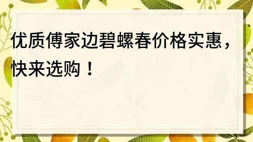 优质傅家边碧螺春价格实惠，快来选购！