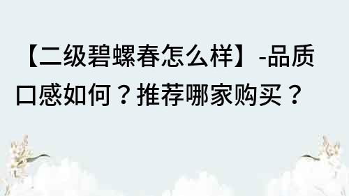 【二级碧螺春怎么样】-品质口感如何？推荐哪家购买？