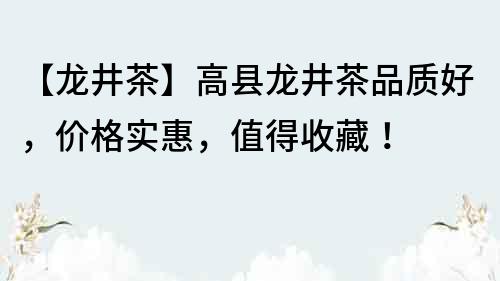 【龙井茶】高县龙井茶品质好，价格实惠，值得收藏！