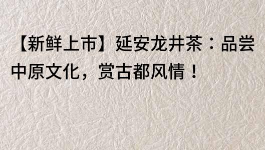 【新鲜上市】延安龙井茶：品尝中原文化，赏古都风情！