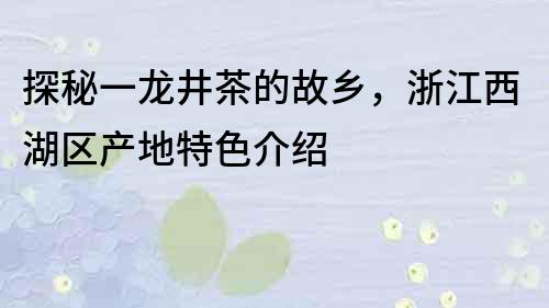 探秘一龙井茶的故乡，浙江西湖区产地特色介绍