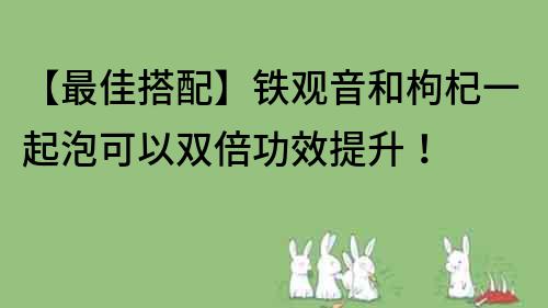 【最佳搭配】铁观音和枸杞一起泡可以双倍功效提升！