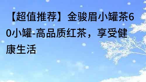 【超值推荐】金骏眉小罐茶60小罐-高品质红茶，享受健康生活