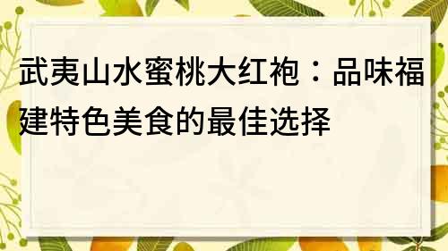 武夷山水蜜桃大红袍：品味福建特色美食的最佳选择