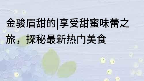 金骏眉甜的|享受甜蜜味蕾之旅，探秘最新热门美食