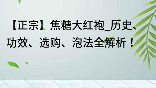 【正宗】焦糖大红袍_历史、功效、选购、泡法全解析！