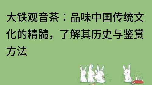 大铁观音茶：品味中国传统文化的精髓，了解其历史与鉴赏方法