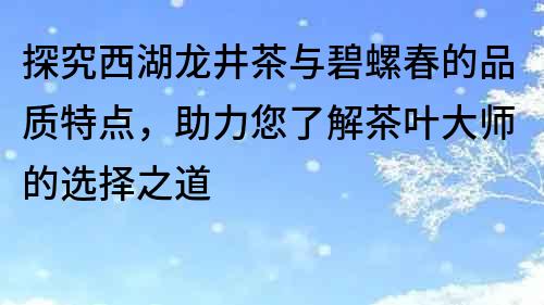 探究西湖龙井茶与碧螺春的品质特点，助力您了解茶叶大师的选择之道