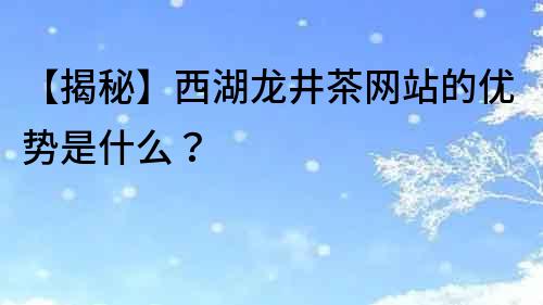 【揭秘】西湖龙井茶网站的优势是什么？